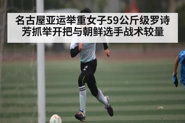 名古屋亚运举重女子59公斤级罗诗芳抓举开把与朝鲜选手战术较量