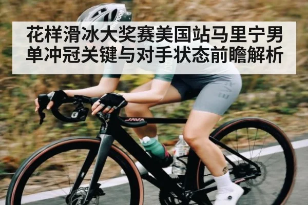 花样滑冰大奖赛美国站马里宁男单冲冠关键与对手状态前瞻解析