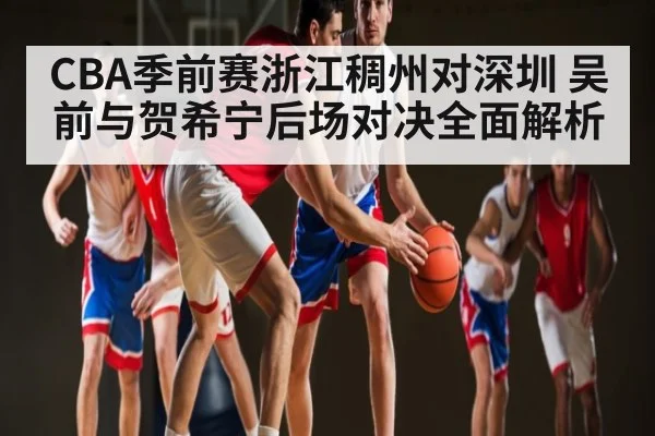 CBA季前赛浙江稠州对深圳 吴前与贺希宁后场对决全面解析