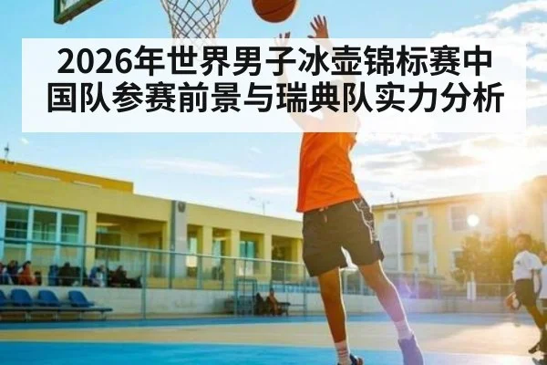 2026年世界男子冰壶锦标赛中国队参赛前景与瑞典队实力分析